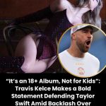 “It’s an 18+ Album, Not for Kids”: Travis Kelce Makes a Bold Statement Defending Taylor Swift Amid Backlash Over Explicit Lyrics in Her New Album